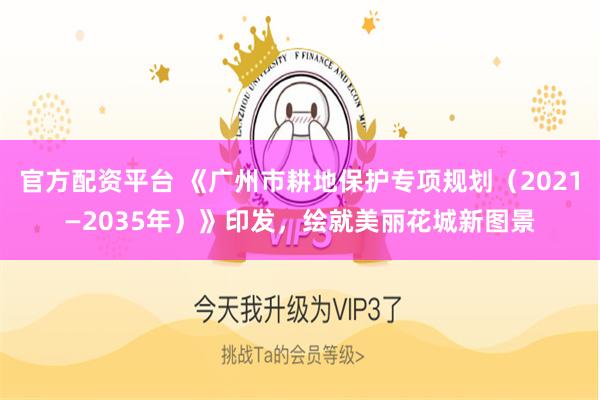 官方配资平台 《广州市耕地保护专项规划（2021—2035年）》印发，绘就美丽花城新图景