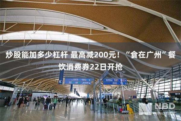 炒股能加多少杠杆 最高减200元！“食在广州”餐饮消费券22日开抢