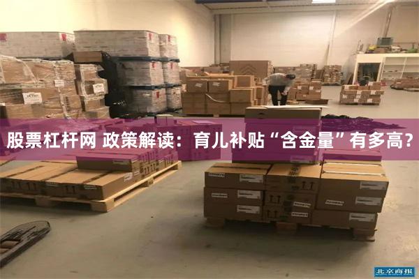 股票杠杆网 政策解读：育儿补贴“含金量”有多高？