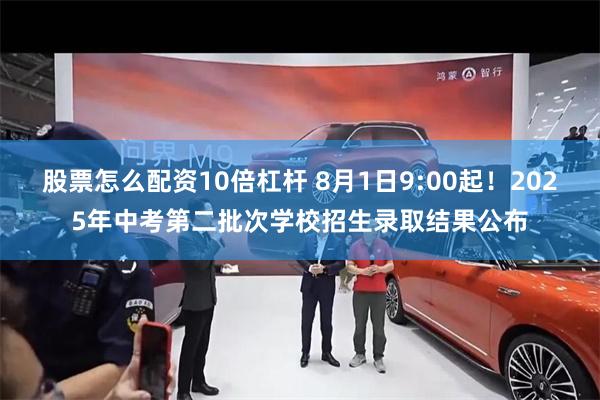 股票怎么配资10倍杠杆 8月1日9:00起！2025年中考第二批次学校招生录取结果公布