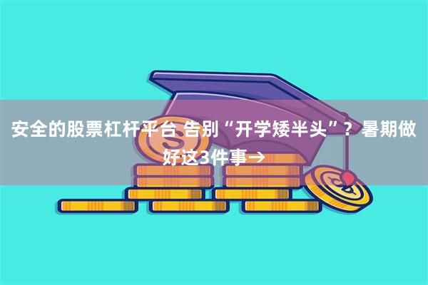 安全的股票杠杆平台 告别“开学矮半头”？暑期做好这3件事→
