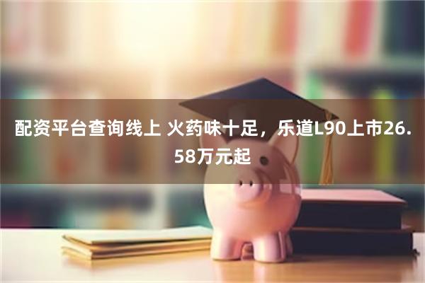 配资平台查询线上 火药味十足，乐道L90上市26.58万元起