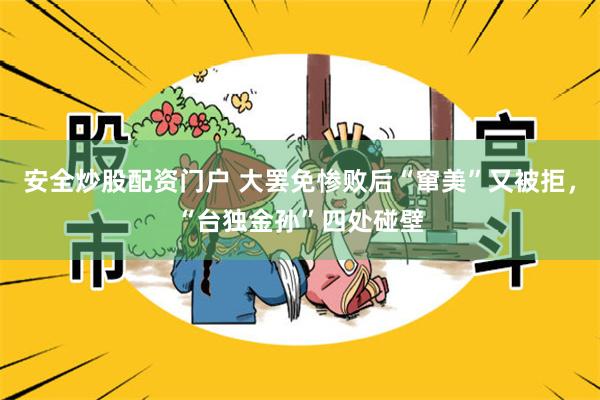 安全炒股配资门户 大罢免惨败后“窜美”又被拒，“台独金孙”四处碰壁