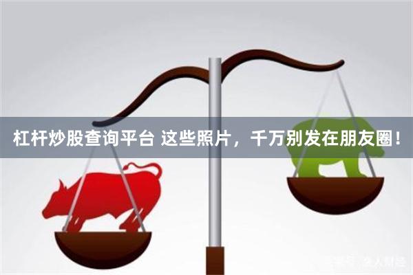 杠杆炒股查询平台 这些照片，千万别发在朋友圈！