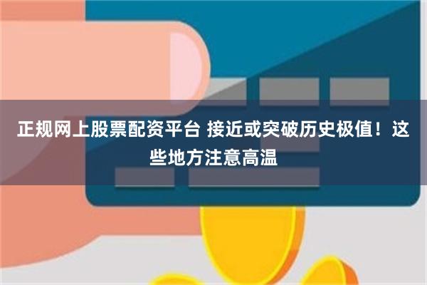 正规网上股票配资平台 接近或突破历史极值！这些地方注意高温