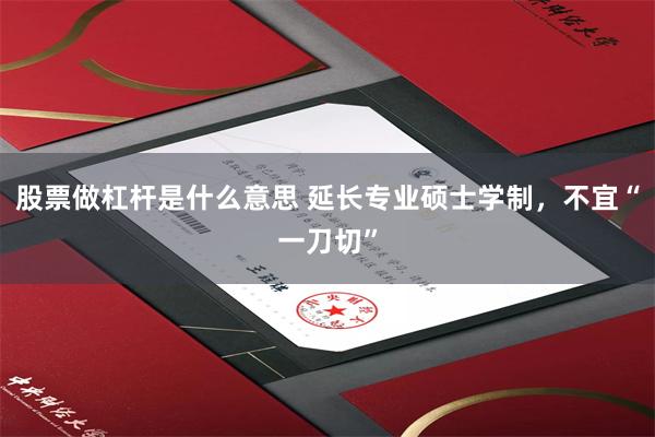 股票做杠杆是什么意思 延长专业硕士学制，不宜“一刀切”