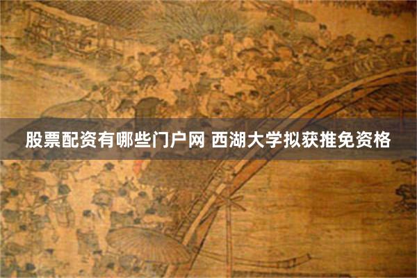股票配资有哪些门户网 西湖大学拟获推免资格