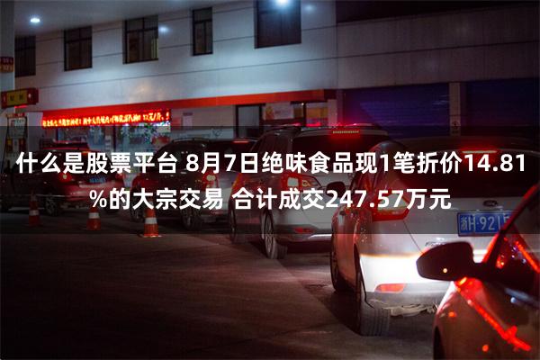 什么是股票平台 8月7日绝味食品现1笔折价14.81%的大宗交易 合计成交247.57万元