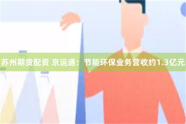 苏州期货配资 京运通：节能环保业务营收约1.3亿元