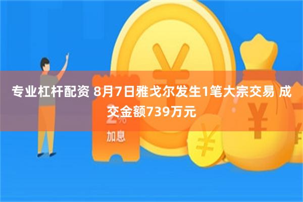 专业杠杆配资 8月7日雅戈尔发生1笔大宗交易 成交金额739万元