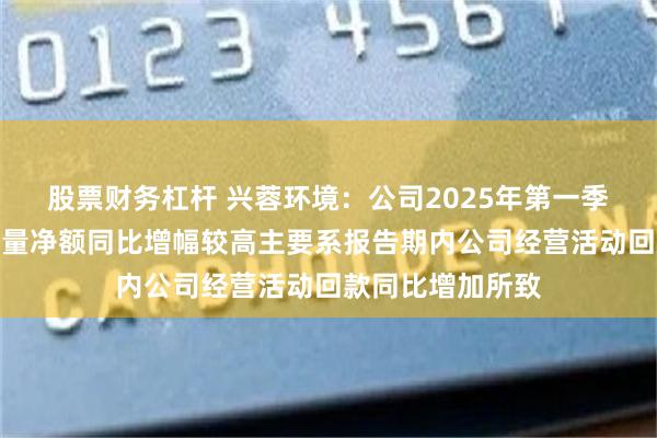 股票财务杠杆 兴蓉环境：公司2025年第一季度经营性现金流量净额同比增幅较高主要系报告期内公司经营活动回款同比增加所致