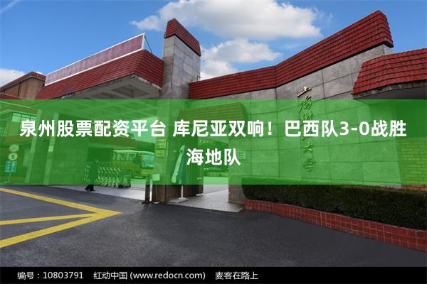 泉州股票配资平台 库尼亚双响！巴西队3-0战胜海地队
