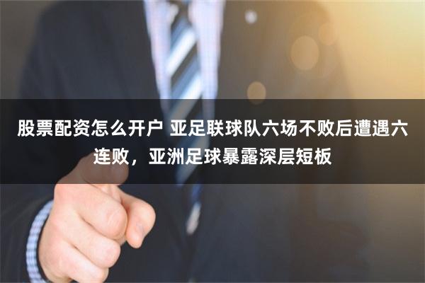 股票配资怎么开户 亚足联球队六场不败后遭遇六连败，亚洲足球暴露深层短板