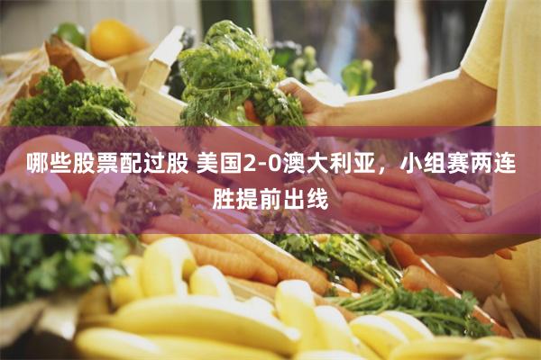 哪些股票配过股 美国2-0澳大利亚，小组赛两连胜提前出线