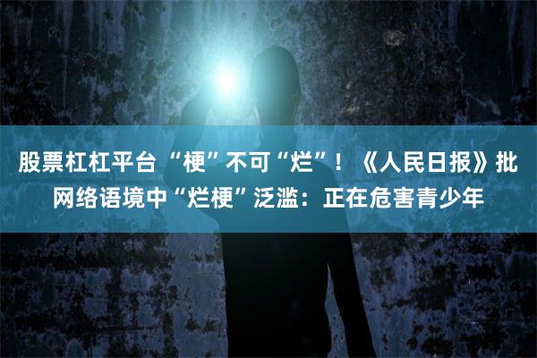 股票杠杠平台 “梗”不可“烂”！《人民日报》批网络语境中“烂梗”泛滥：正在危害青少年
