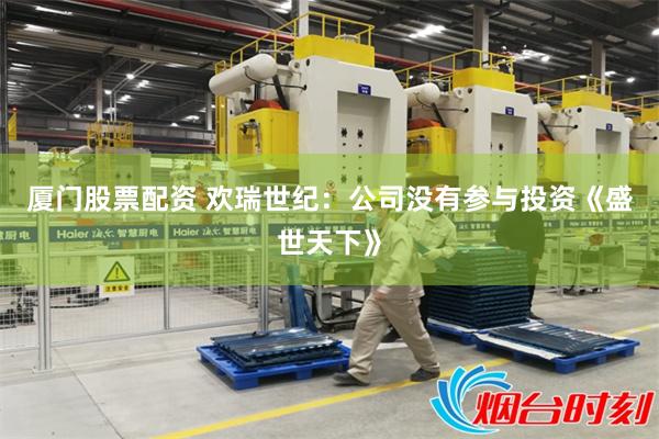 厦门股票配资 欢瑞世纪：公司没有参与投资《盛世天下》