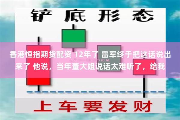 香港恒指期货配资 12年了 雷军终于把这话说出来了 他说，当年董大姐说话太难听了，给我