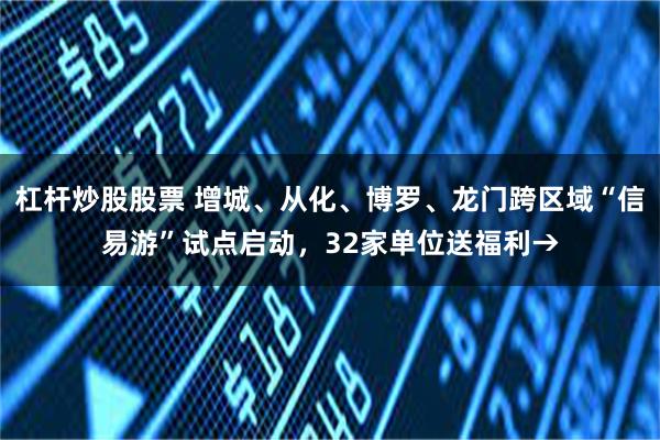 杠杆炒股股票 增城、从化、博罗、龙门跨区域“信易游”试点启动，32家单位送福利→