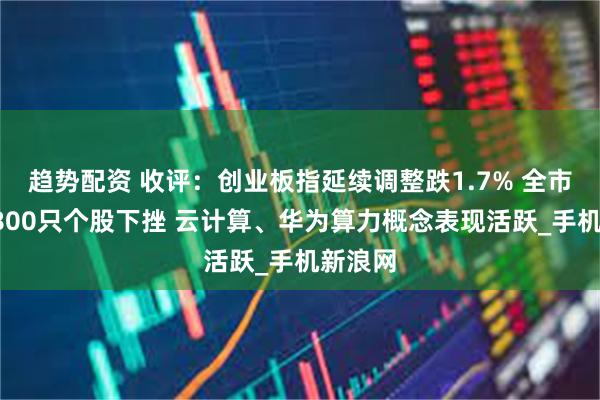 趋势配资 收评：创业板指延续调整跌1.7% 全市场近3800只个股下挫 云计算、华为算力概念表现活跃_手机新浪网
