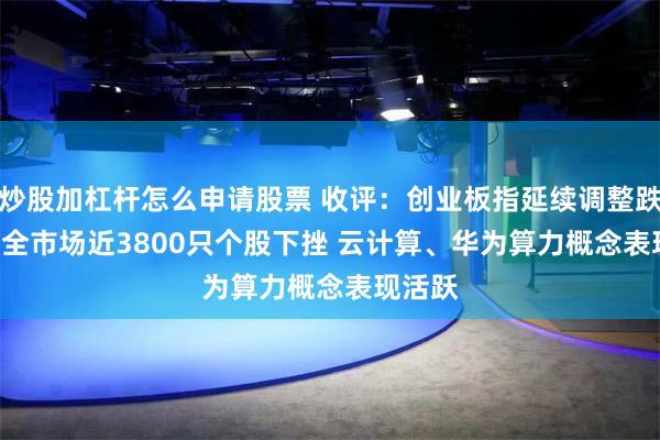 炒股加杠杆怎么申请股票 收评：创业板指延续调整跌1.7% 全市场近3800只个股下挫 云计算、华为算力概念表现活跃