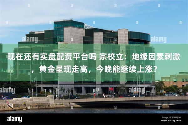 现在还有实盘配资平台吗 宗校立：地缘因素刺激，黄金呈现走高，今晚能继续上涨？
