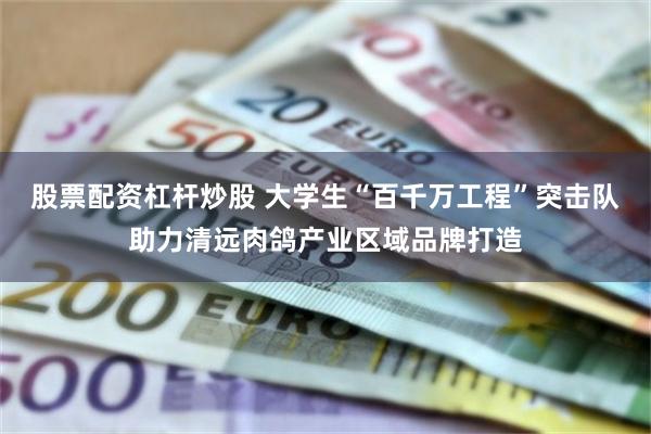 股票配资杠杆炒股 大学生“百千万工程”突击队助力清远肉鸽产业区域品牌打造