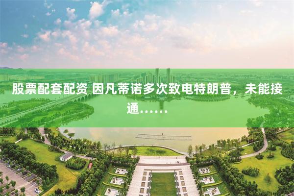 股票配套配资 因凡蒂诺多次致电特朗普，未能接通……