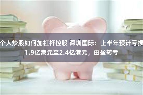 个人炒股如何加杠杆控股 深圳国际：上半年预计亏损1.9亿港元至2.4亿港元，由盈转亏