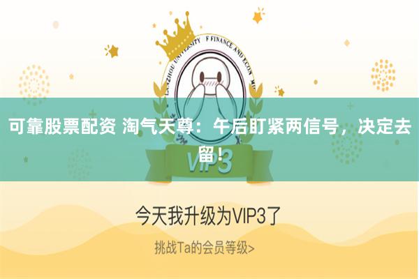 可靠股票配资 淘气天尊：午后盯紧两信号，决定去留！