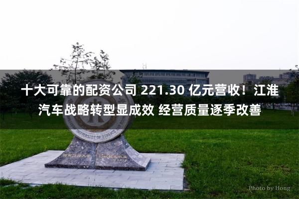 十大可靠的配资公司 221.30 亿元营收！江淮汽车战略转型显成效 经营质量逐季改善