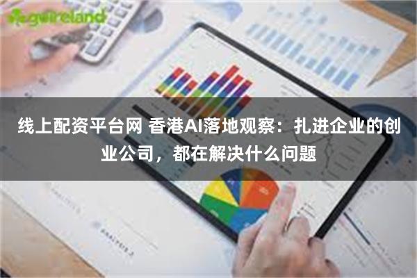 线上配资平台网 香港AI落地观察：扎进企业的创业公司，都在解决什么问题