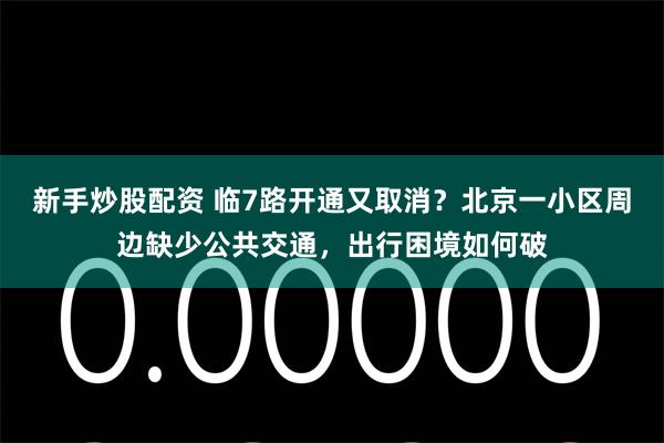 新手炒股配资 临7路开通又取消？北京一小区周边缺少公共交通，出行困境如何破