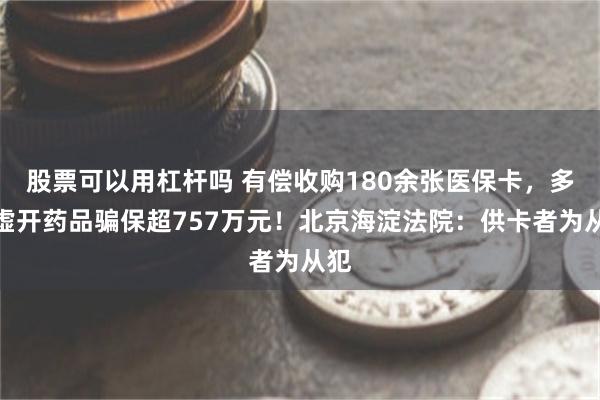 股票可以用杠杆吗 有偿收购180余张医保卡，多开虚开药品骗保超757万元！北京海淀法院：供卡者为从犯