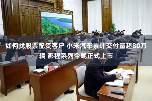 如何找股票配资客户 小米汽车累计交付量超80万辆 澎程系列今晚正式上市