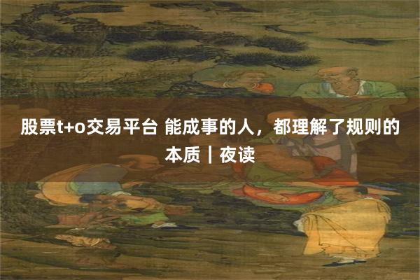 股票t+o交易平台 能成事的人，都理解了规则的本质｜夜读