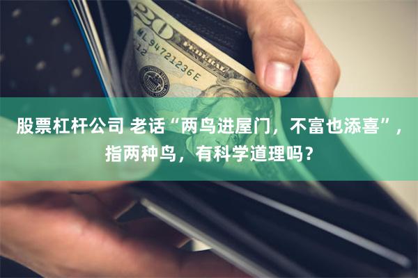 股票杠杆公司 老话“两鸟进屋门，不富也添喜”，指两种鸟，有科学道理吗？