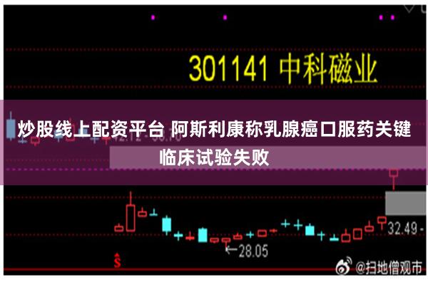 炒股线上配资平台 阿斯利康称乳腺癌口服药关键临床试验失败