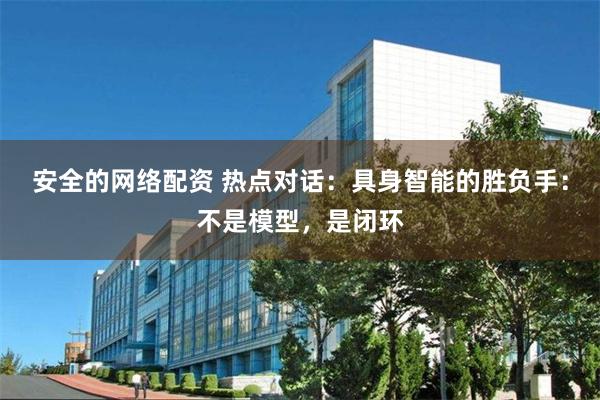 安全的网络配资 热点对话：具身智能的胜负手：不是模型，是闭环
