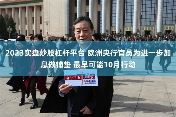 2023实盘炒股杠杆平台 欧洲央行官员为进一步加息做铺垫 最早可能10月行动