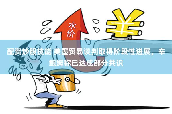 配资炒股技能 美墨贸易谈判取得阶段性进展，辛鲍姆称已达成部分共识