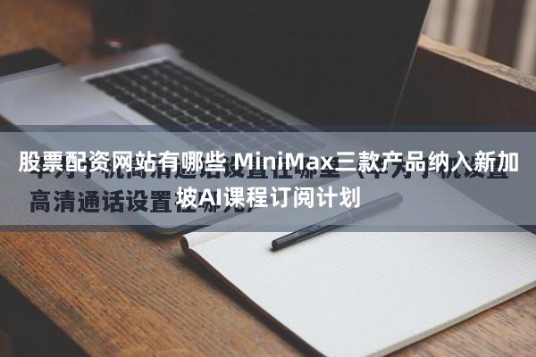 股票配资网站有哪些 MiniMax三款产品纳入新加坡AI课程订阅计划