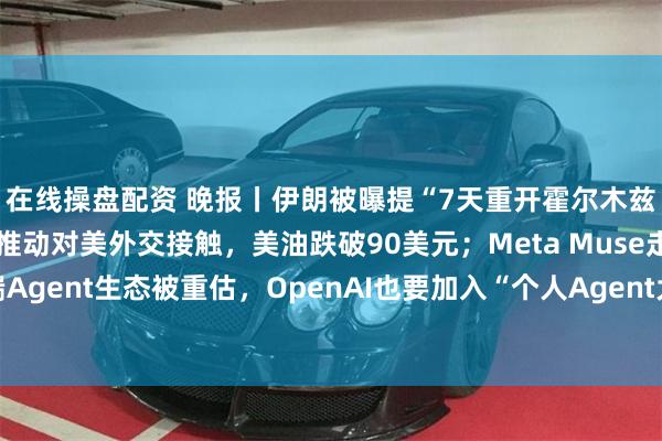 在线操盘配资 晚报丨伊朗被曝提“7天重开霍尔木兹”方案，代表团获权推动对美外交接触，美油跌破90美元；Meta Muse走红，腾讯C端Agent生态被重估，OpenAI也要加入“个人Agent大战”，阿里云栖大会“火力全开”