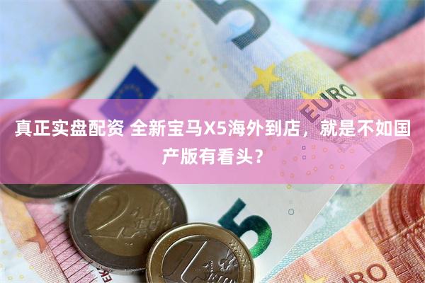 真正实盘配资 全新宝马X5海外到店，就是不如国产版有看头？