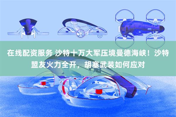 在线配资服务 沙特十万大军压境曼德海峡！沙特盟友火力全开，胡塞武装如何应对