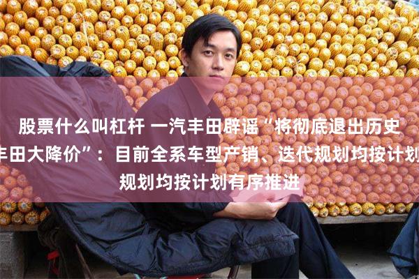 股票什么叫杠杆 一汽丰田辟谣“将彻底退出历史舞台”“丰田大降价”：目前全系车型产销、迭代规划均按计划有序推进