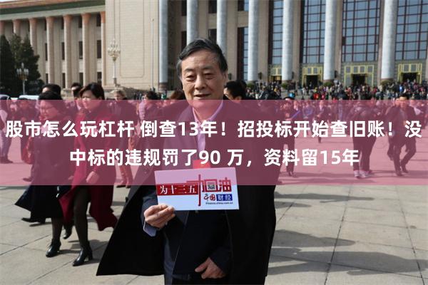 股市怎么玩杠杆 倒查13年！招投标开始查旧账！没中标的违规罚了90 万，资料留15年